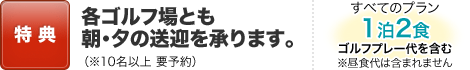【特典】各ゴルフ場とも朝・夕の送迎を承ります。（※10名以上　要予約）　すべてのプラン1泊2食　ゴルフプレー代を含む※昼食代は含まれません